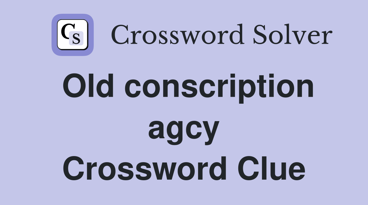 Old conscription agcy Crossword Clue