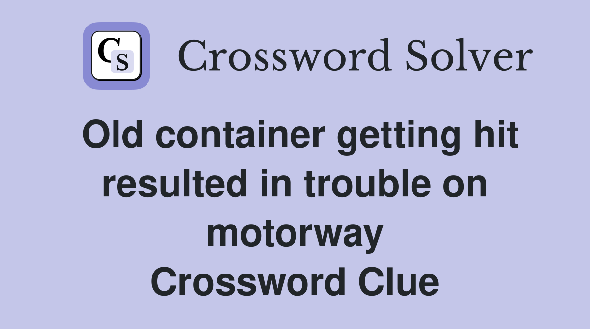 Old container getting hit resulted in trouble on motorway Crossword Clue
