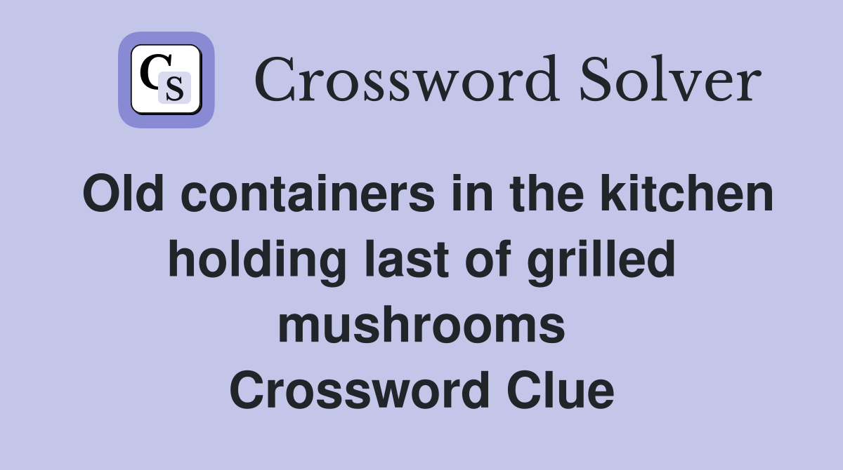 Old containers in the kitchen holding last of grilled mushrooms Crossword Clue