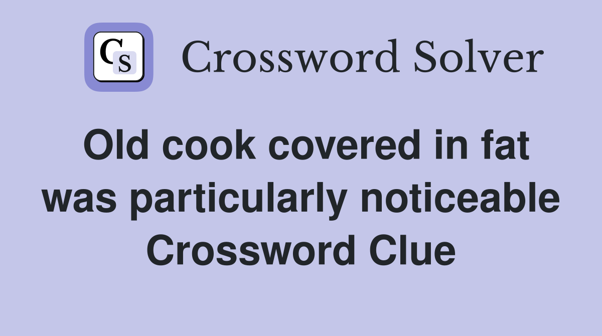 Old cook covered in fat was particularly noticeable Crossword Clue