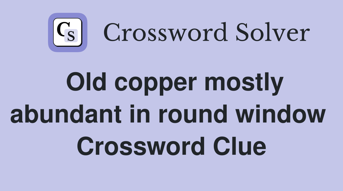 Old copper mostly abundant in round window  Crossword Clue
