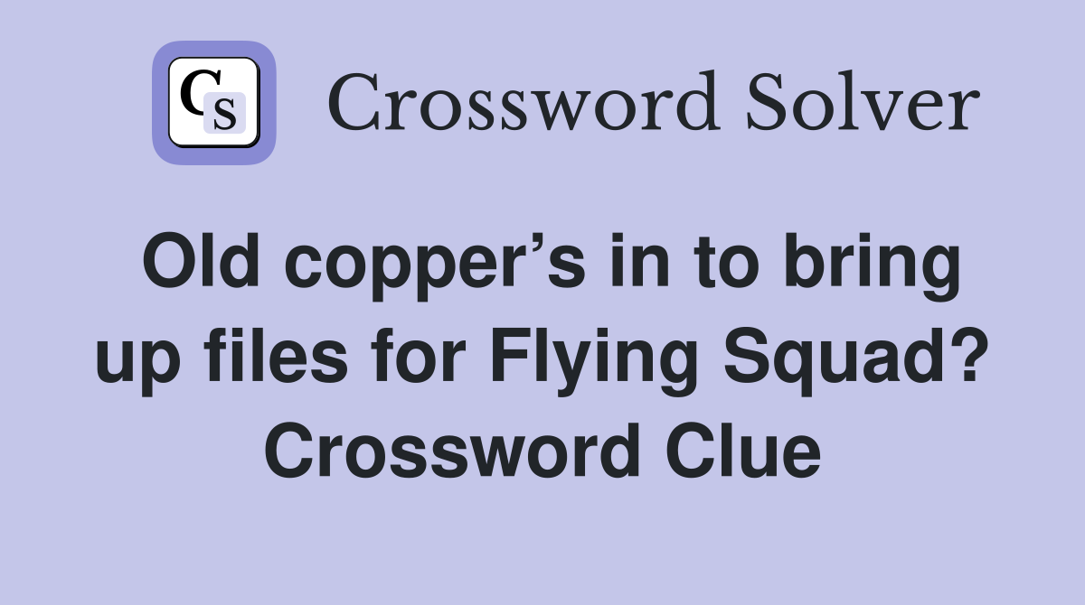 Old copper’s in to bring up files for Flying Squad? Crossword Clue
