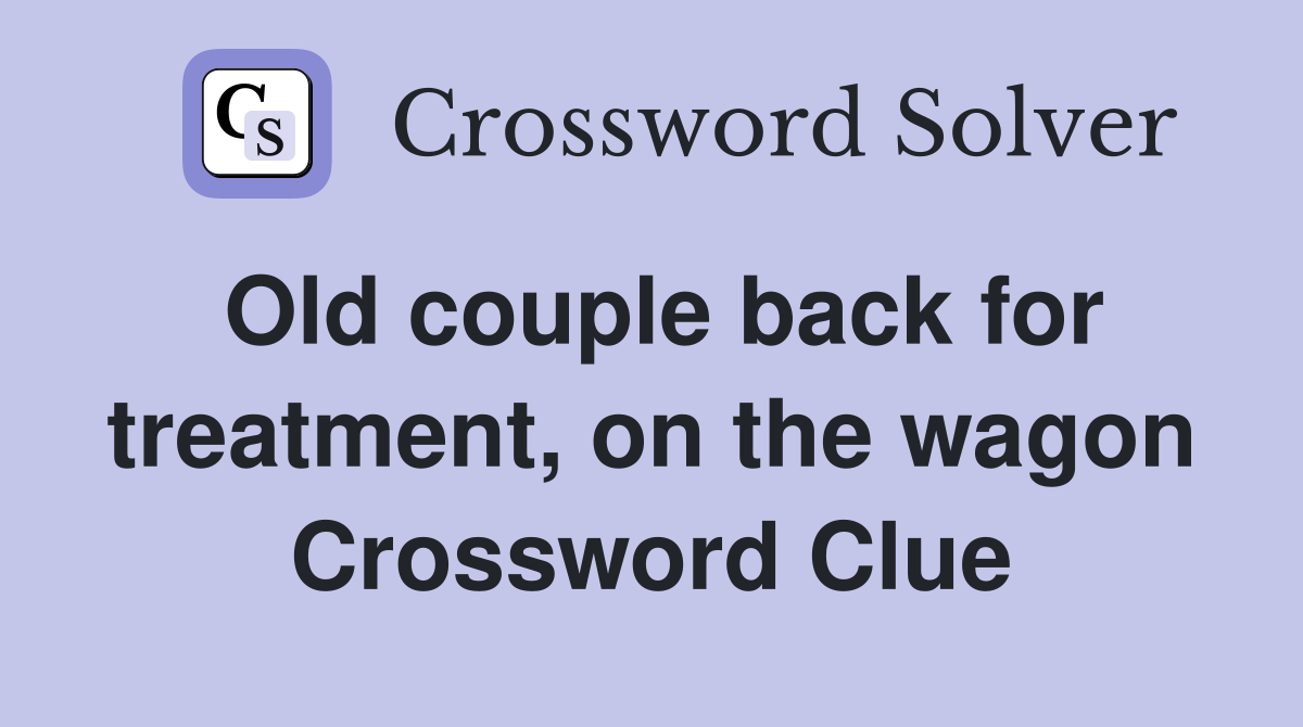 Old couple back for treatment, on the wagon Crossword Clue