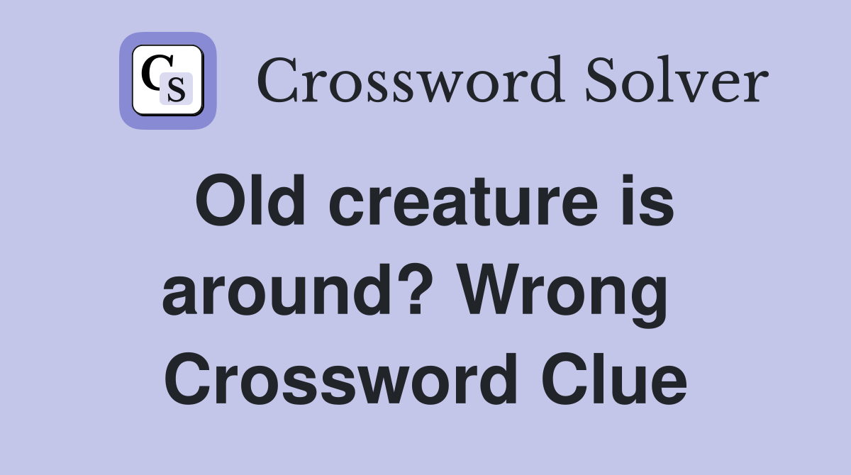 Old creature is around? Wrong  Crossword Clue