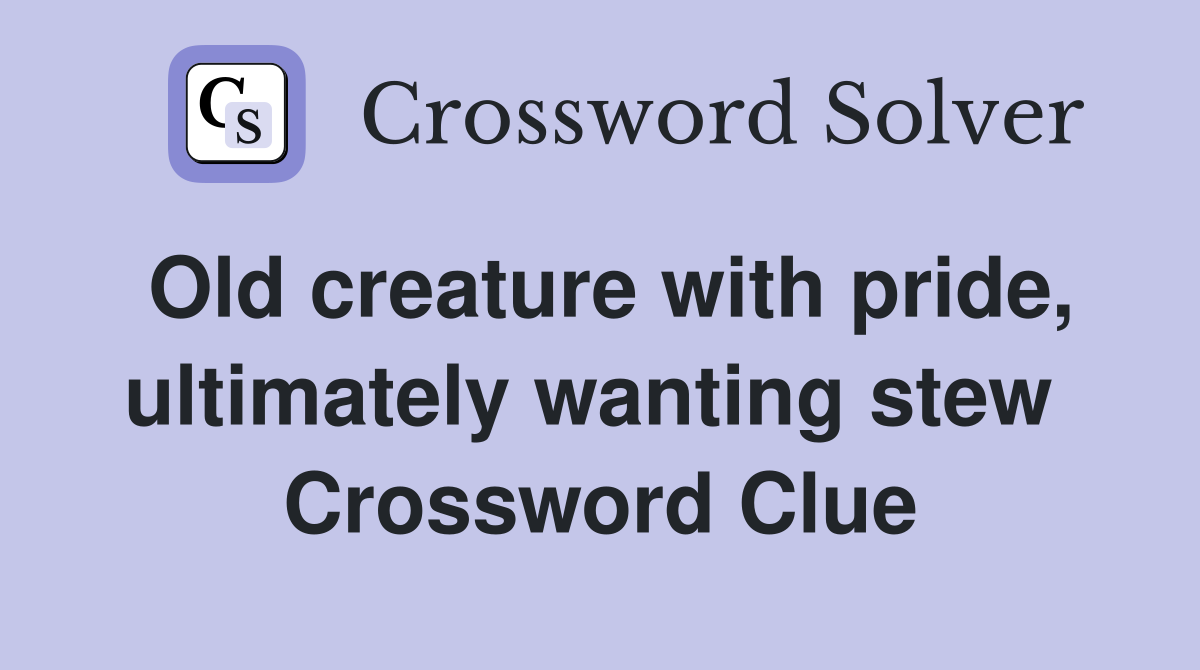 Old creature with pride, ultimately wanting stew  Crossword Clue