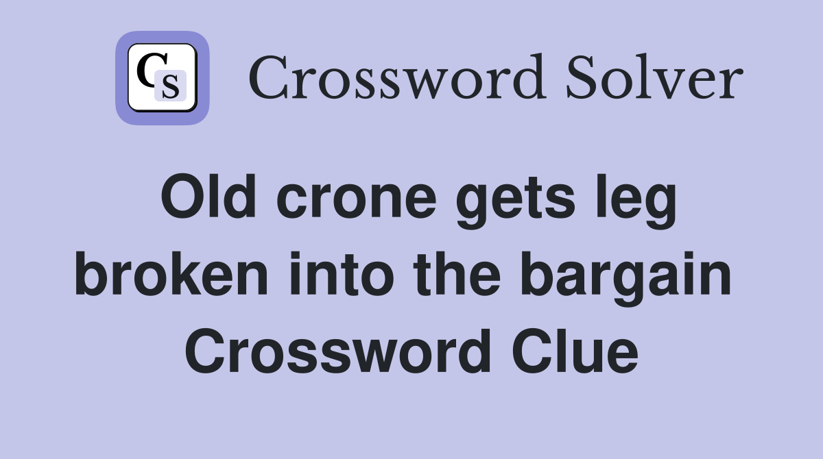 Old crone gets leg broken into the bargain  Crossword Clue