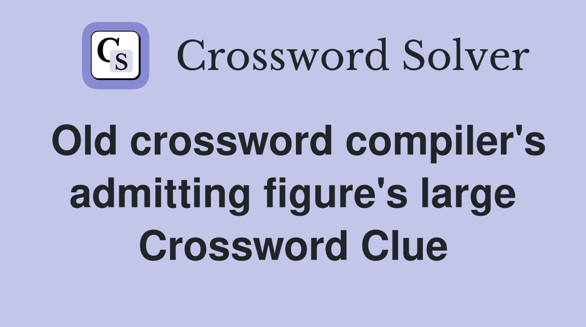 Old crossword compiler's admitting figure's large Crossword Clue