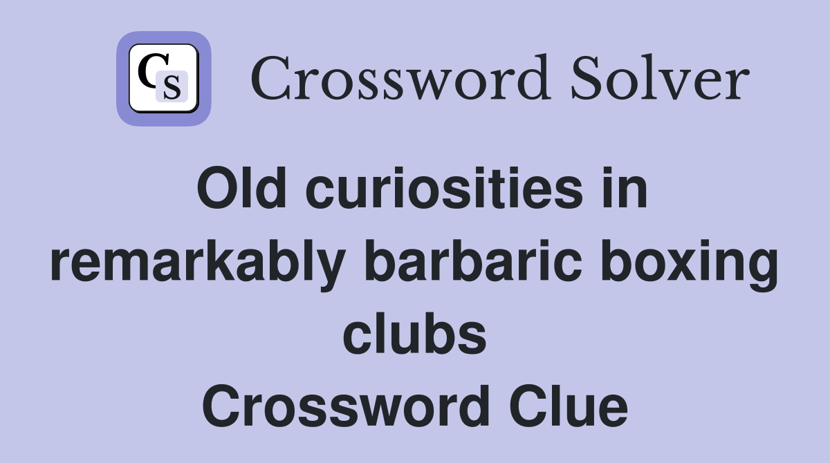 Old curiosities in remarkably barbaric boxing clubs Crossword Clue