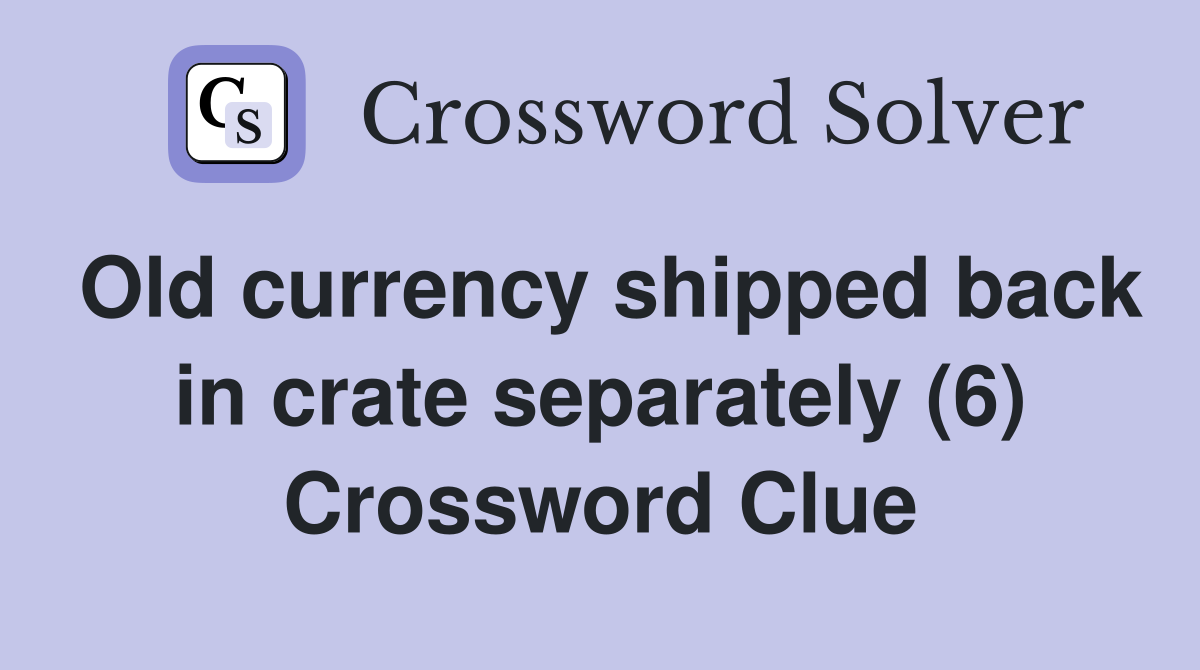 Old currency shipped back in crate separately (6) Crossword Clue