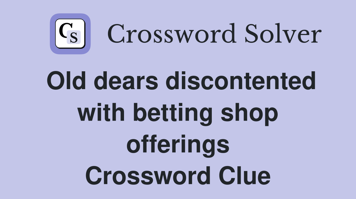 Old dears discontented with betting shop offerings Crossword Clue