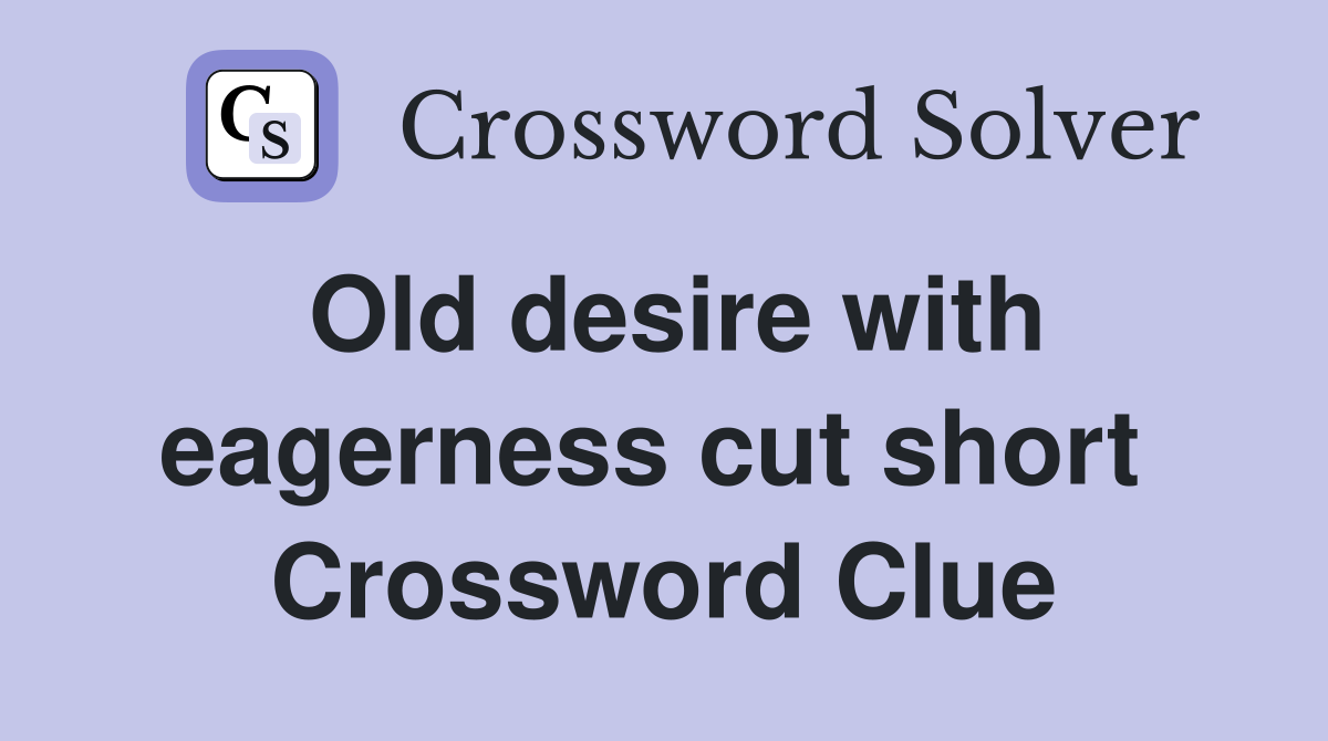 Old desire with eagerness cut short  Crossword Clue