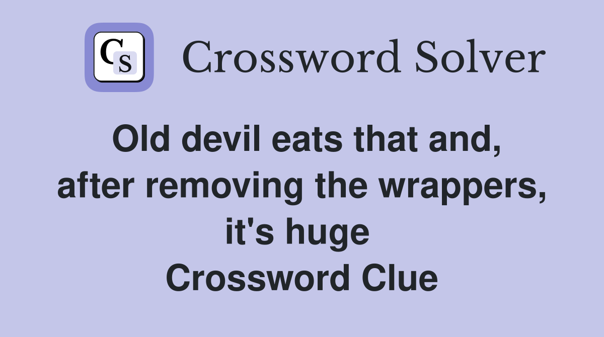 Old devil eats that and, after removing the wrappers, it's huge  Crossword Clue