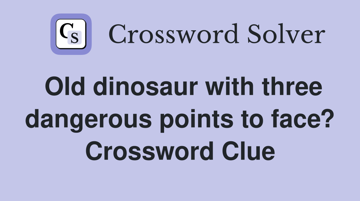 Old dinosaur with three dangerous points to face? Crossword Clue