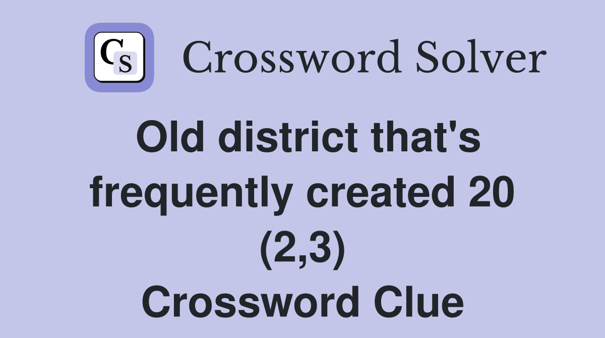 Old district that's frequently created 20 (2,3) Crossword Clue