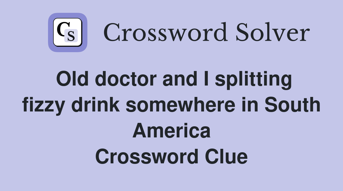 Old doctor and I splitting fizzy drink somewhere in South America Crossword Clue