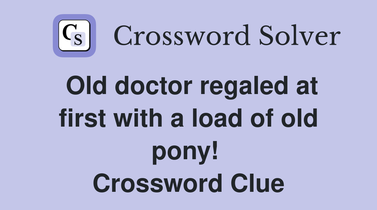 Old doctor regaled at first with a load of old pony!  Crossword Clue
