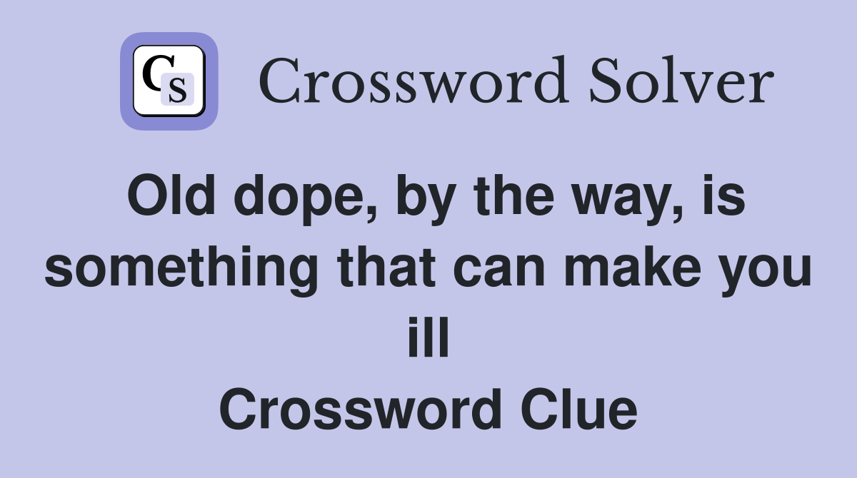 Old dope, by the way, is something that can make you ill Crossword Clue