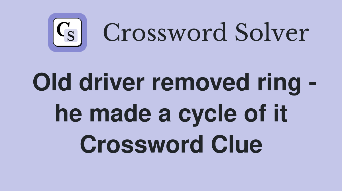 Old driver removed ring - he made a cycle of it Crossword Clue