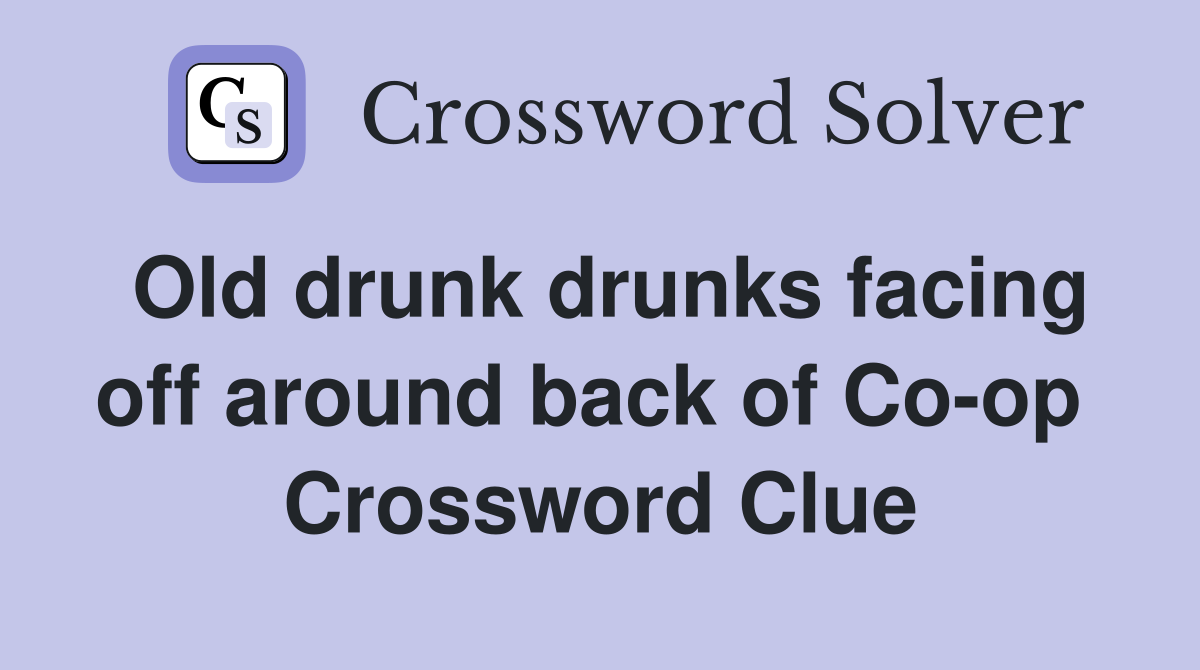 Old drunk drunks facing off around back of Co-op  Crossword Clue