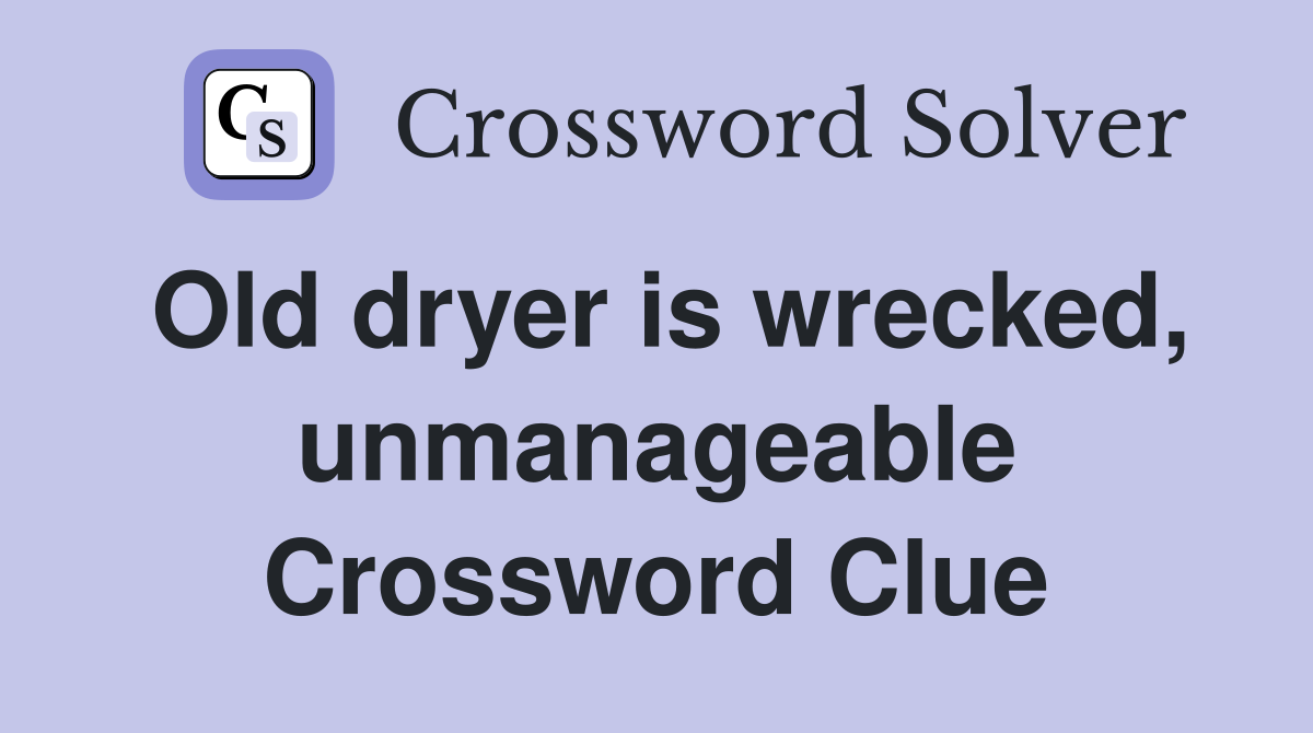 Old dryer is wrecked, unmanageable Crossword Clue