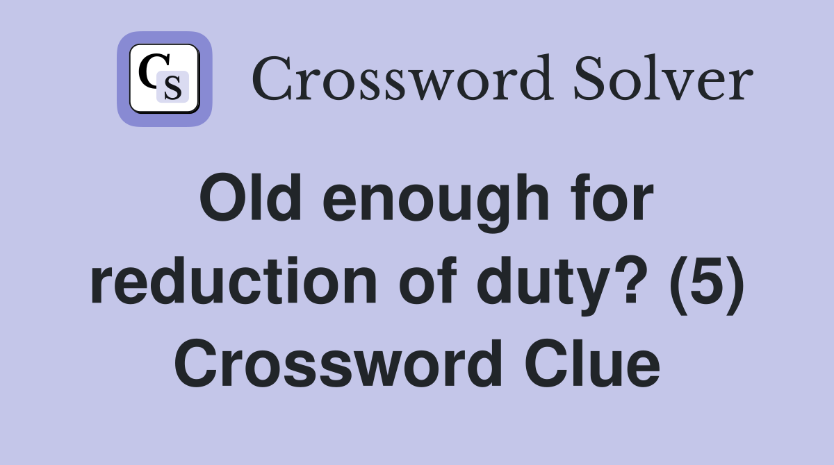 Old enough for reduction of duty? (5) Crossword Clue