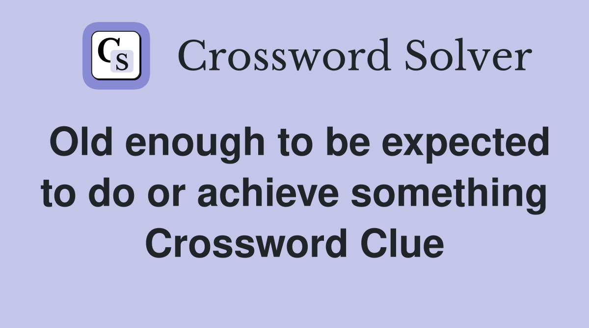 Old enough to be expected to do or achieve something Crossword Clue