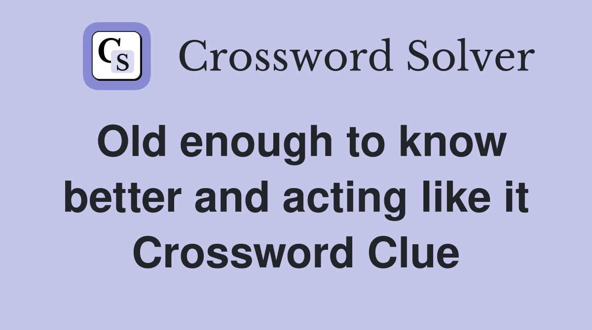 Old enough to know better and acting like it Crossword Clue