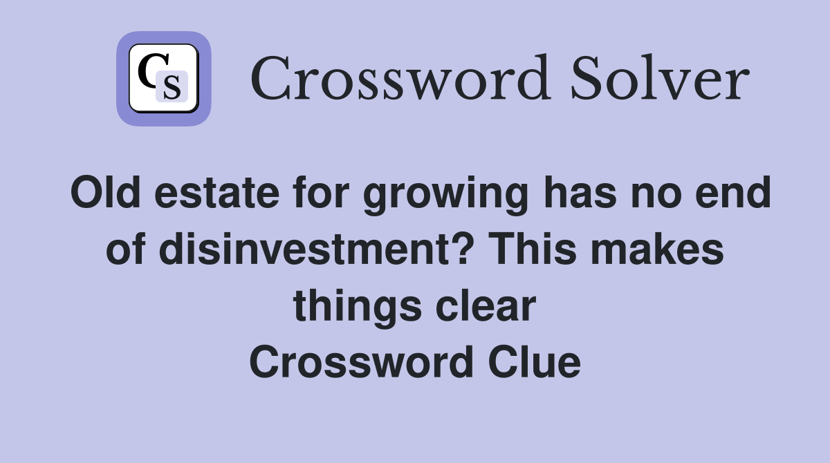 Old estate for growing has no end of disinvestment? This makes things clear Crossword Clue