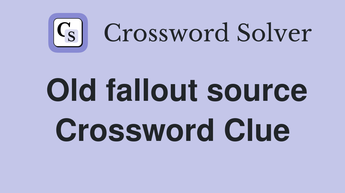 Old fallout source Crossword Clue