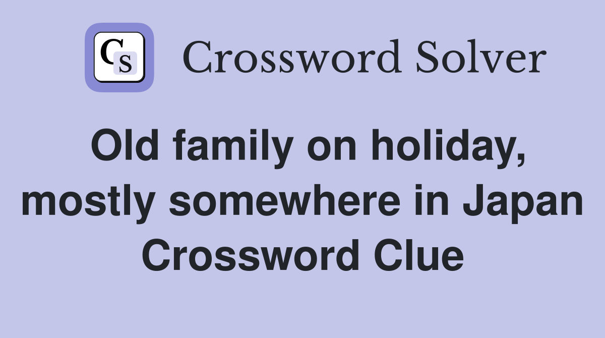 Old family on holiday, mostly somewhere in Japan Crossword Clue