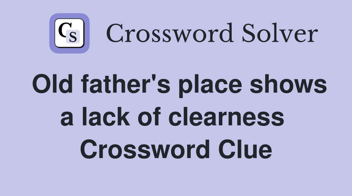 Old father's place shows a lack of clearness  Crossword Clue