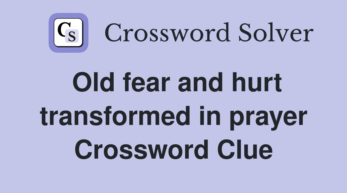 Old fear and hurt transformed in prayer Crossword Clue