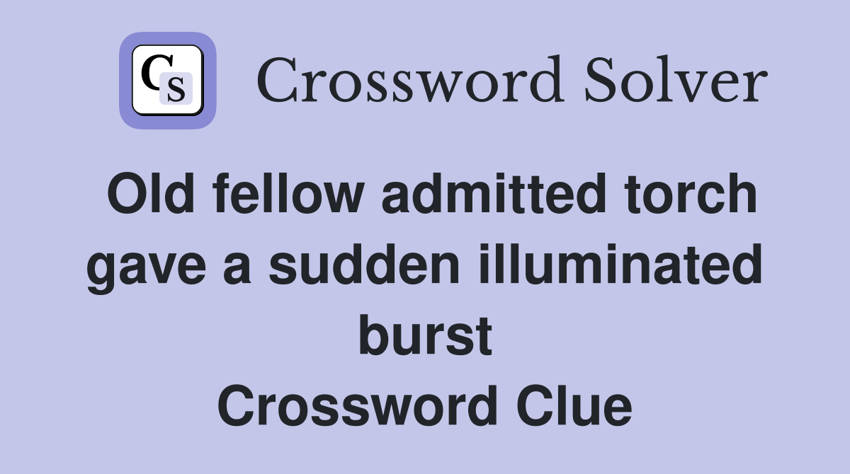Old fellow admitted torch gave a sudden illuminated burst Crossword Clue