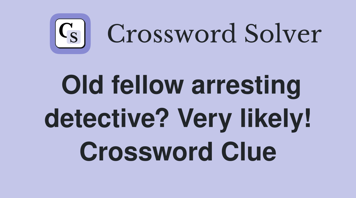 Old fellow arresting detective? Very likely! Crossword Clue