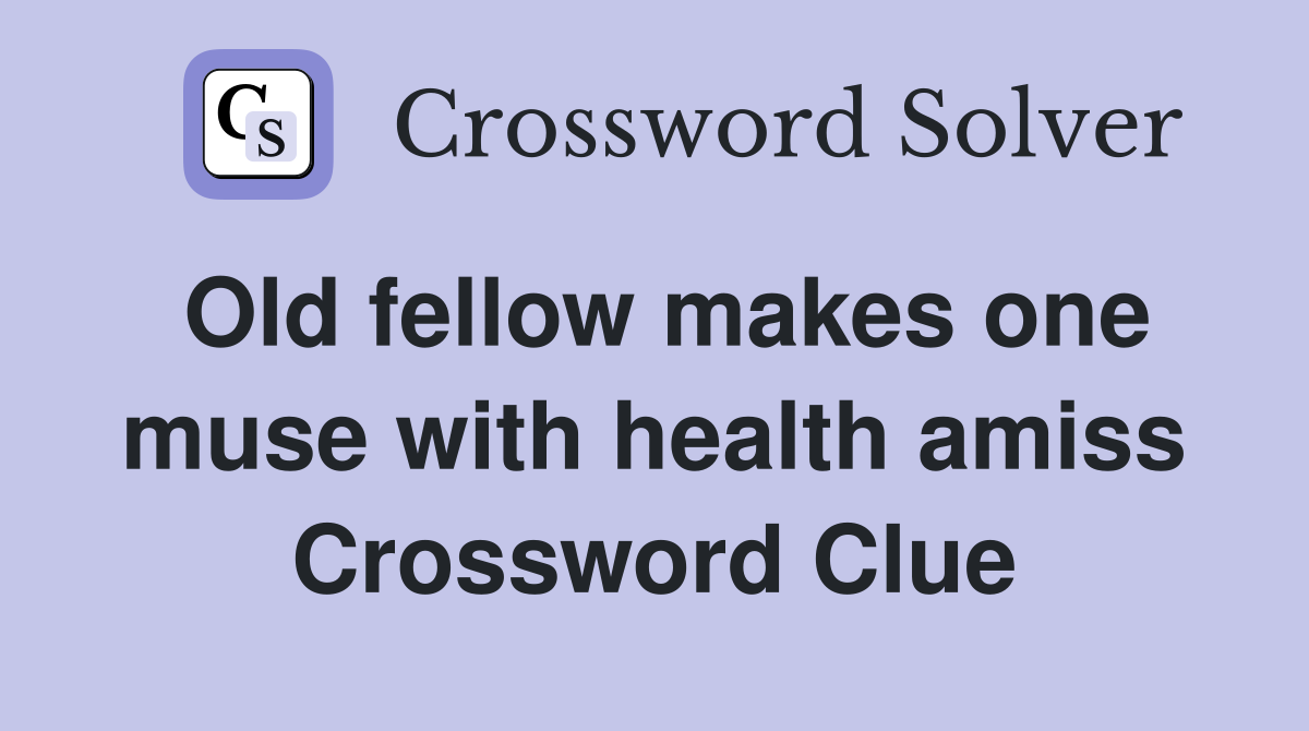 Old fellow makes one muse with health amiss Crossword Clue
