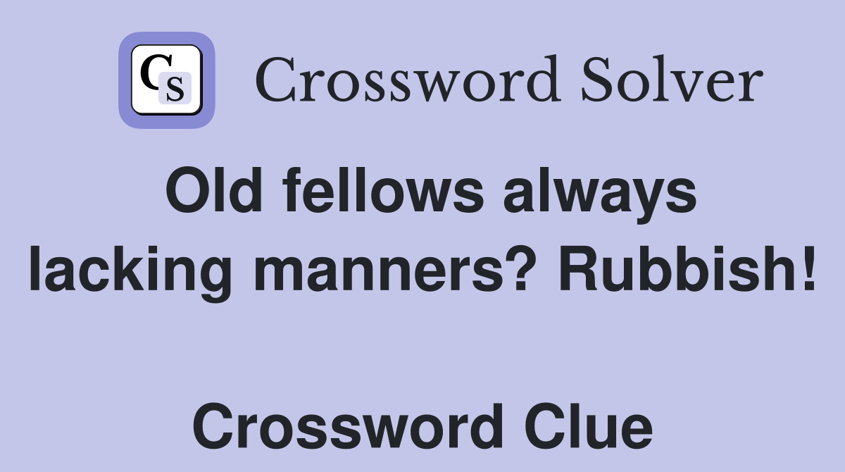 Old fellows always lacking manners? Rubbish!  Crossword Clue