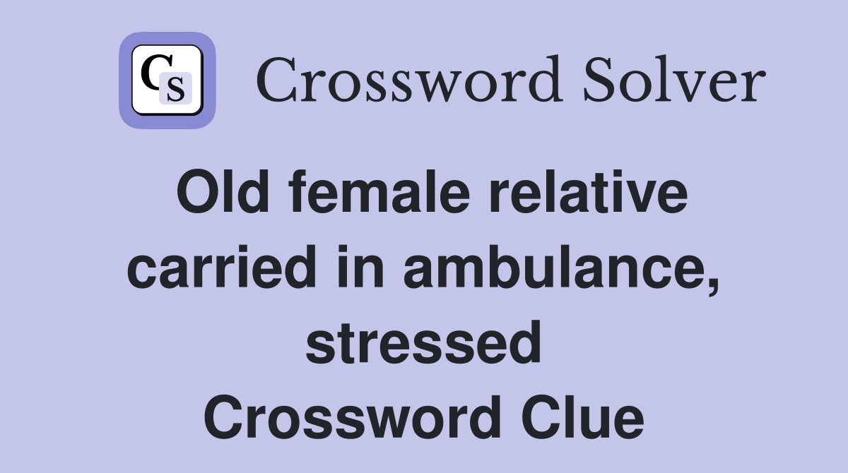 Old female relative carried in ambulance, stressed Crossword Clue