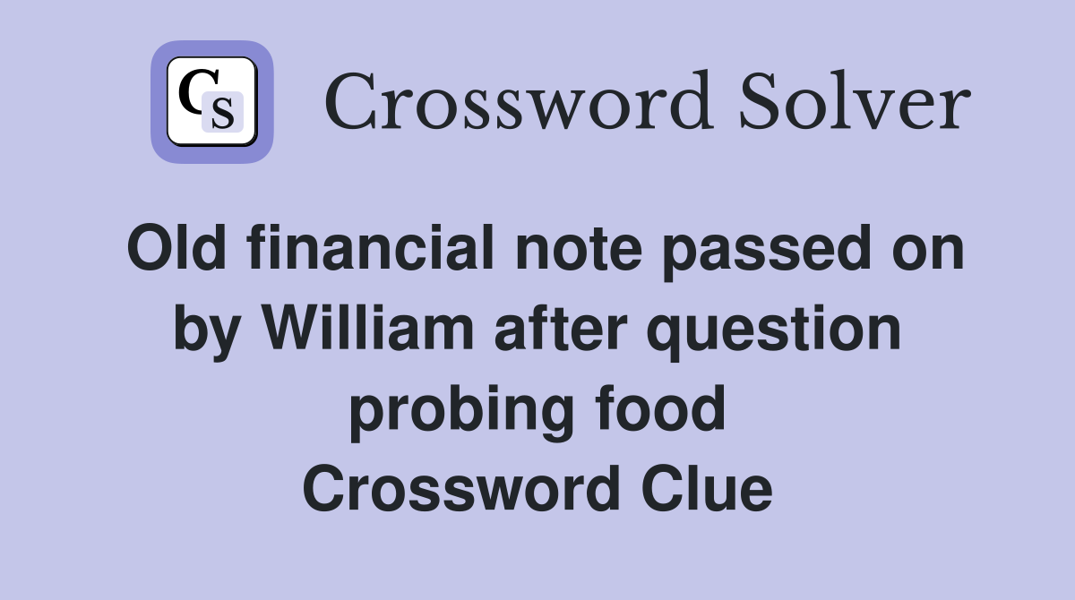 Old financial note passed on by William after question probing food Crossword Clue