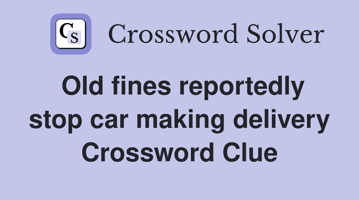 Old fines reportedly stop car making delivery Crossword Clue