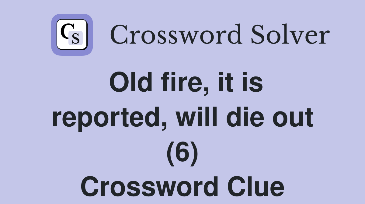 Old fire, it is reported, will die out (6) Crossword Clue