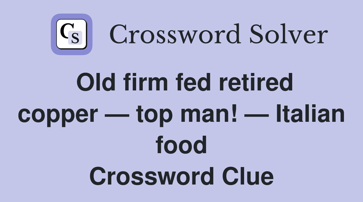 Old firm fed retired copper — top man! — Italian food Crossword Clue