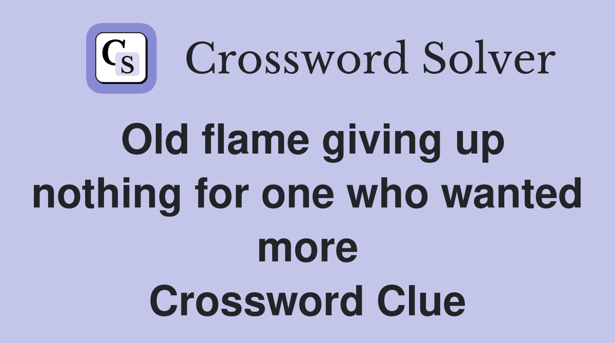 Old flame giving up nothing for one who wanted more Crossword Clue