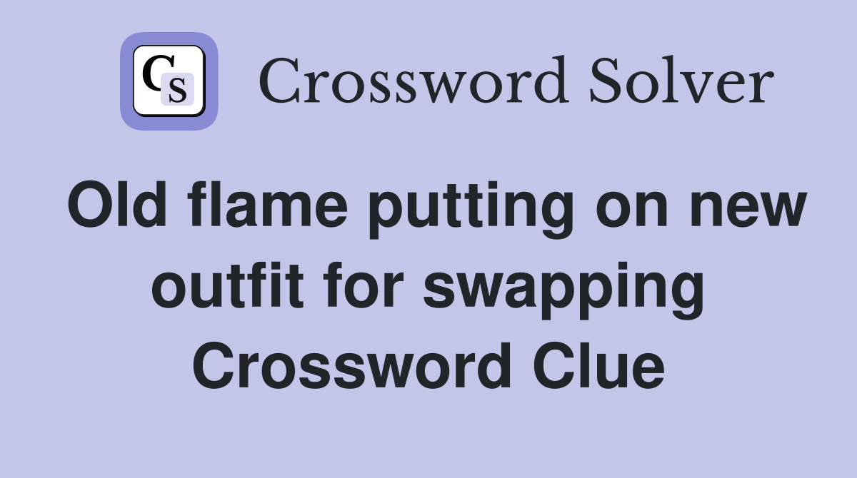 Old flame putting on new outfit for swapping Crossword Clue