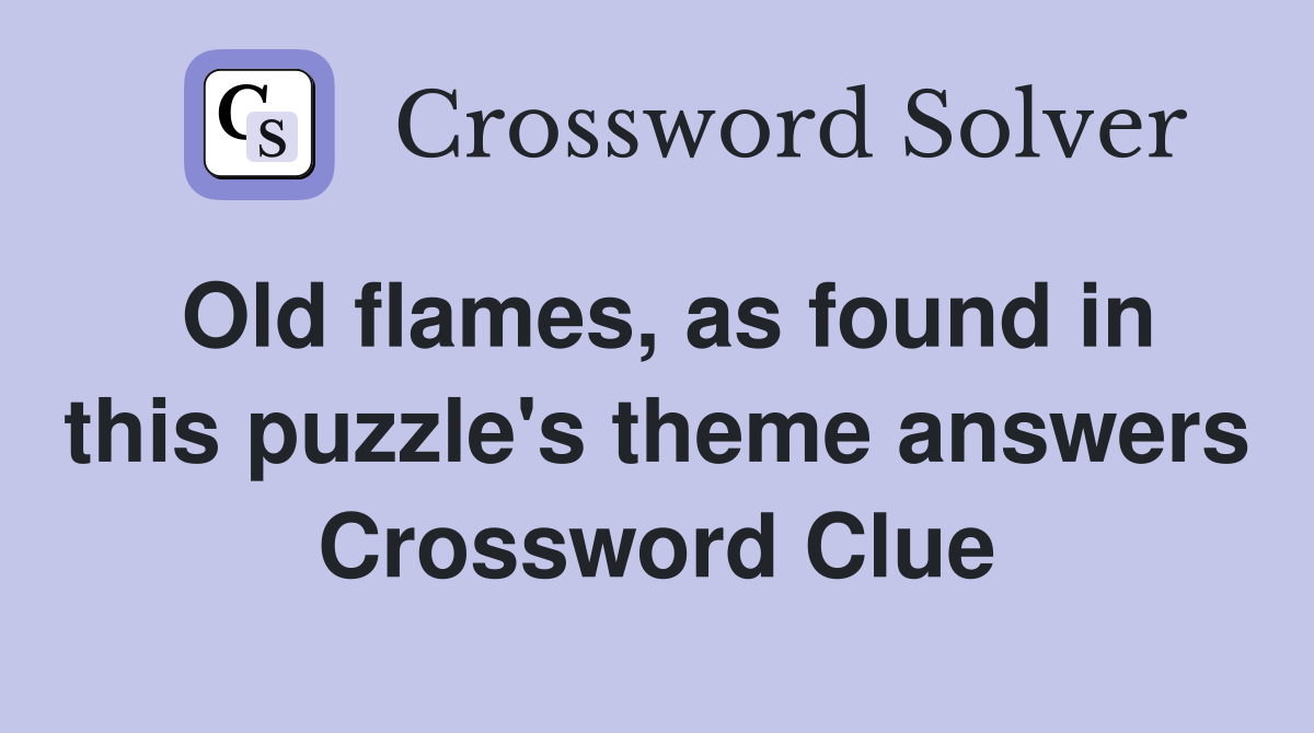 Old flames, as found in this puzzle's theme answers Crossword Clue