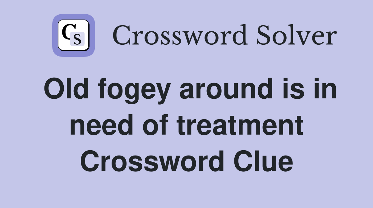 Old fogey around is in need of treatment Crossword Clue
