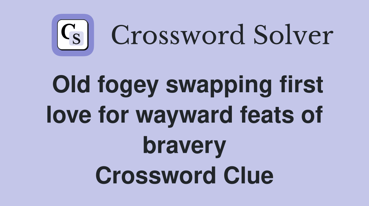 Old fogey swapping first love for wayward feats of bravery Crossword Clue