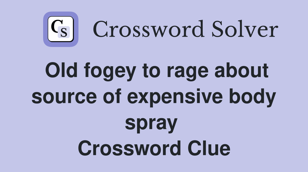 Old fogey to rage about source of expensive body spray  Crossword Clue