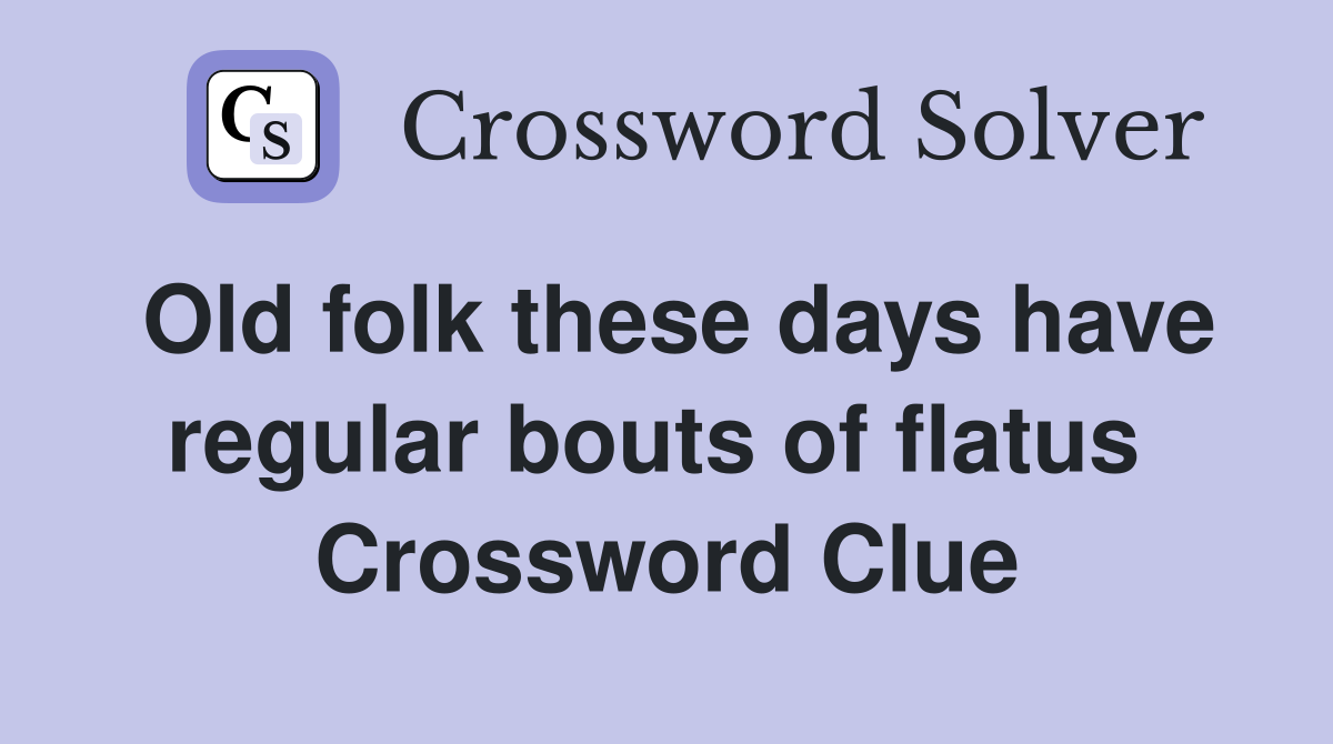 Old folk these days have regular bouts of flatus  Crossword Clue