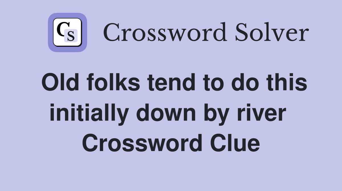 Old folks tend to do this initially down by river  Crossword Clue