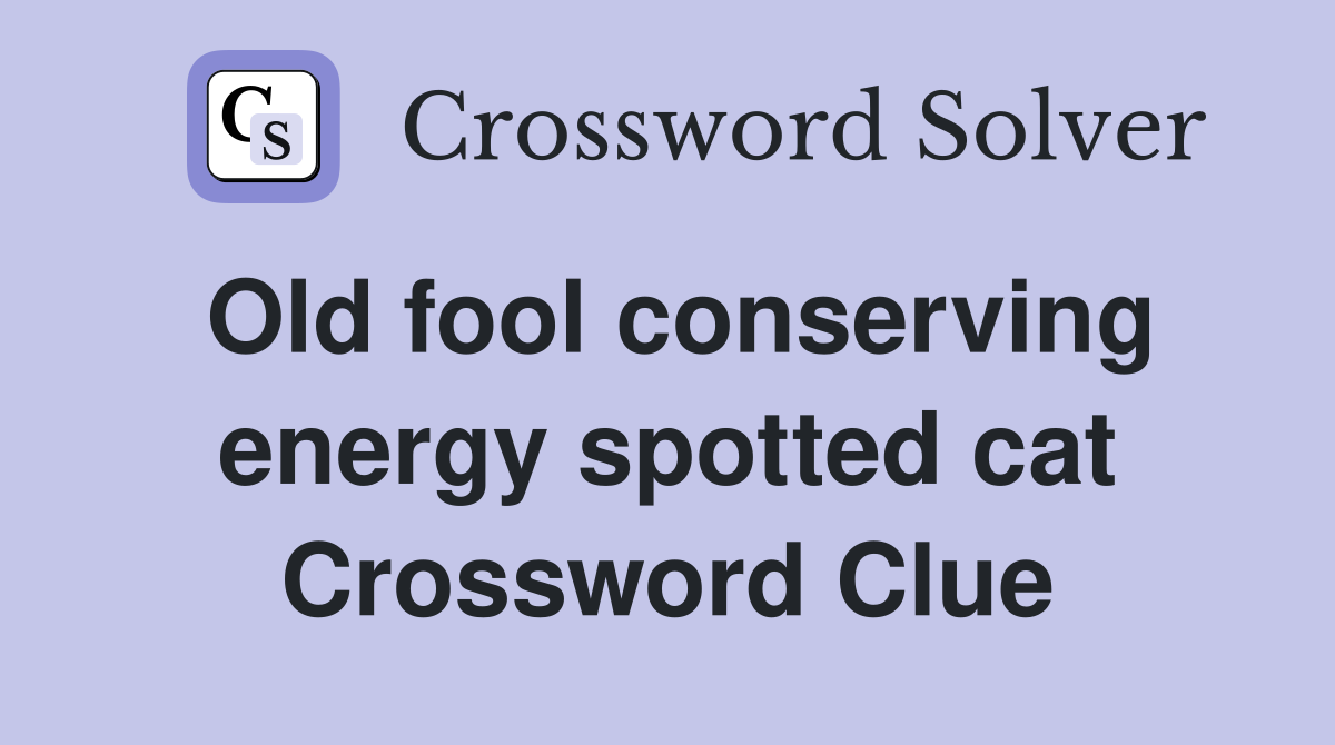 Old fool conserving energy spotted cat Crossword Clue